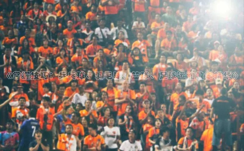 杏盛测速官网百度信誉《掌握技巧：乒乓球、羽毛球、篮球、足球运动教学精华》