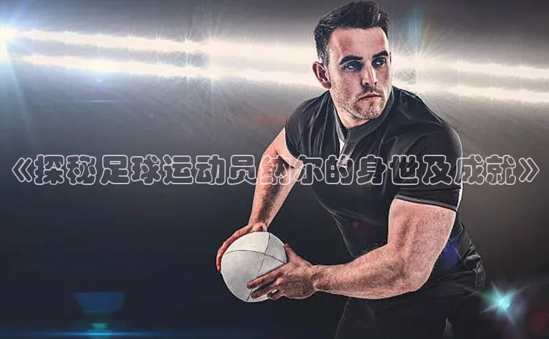 杏盛娱乐携程《探秘足球运动员纳尔的身世及成就》