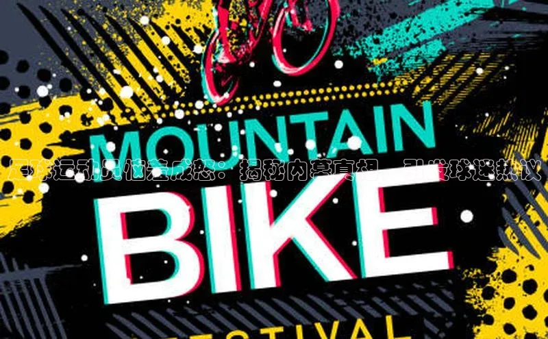 杏盛注册流程和入口视觉中国足球运动员恼羞成怒：揭秘内幕真相，引发球迷热议