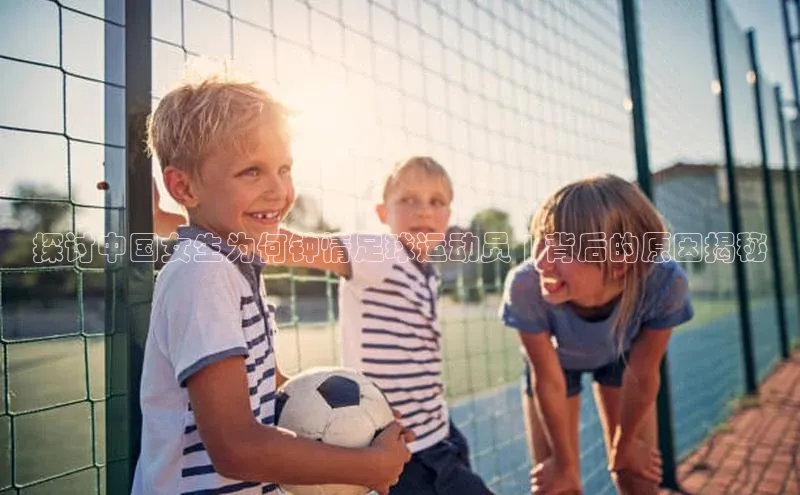 杏盛平台总代理百度智能门户探讨中国女生为何钟情足球运动员 | 背后的原因揭秘