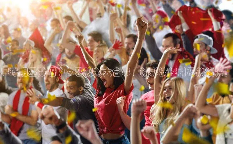 杏盛平台总代理宣亚国际足球明星献唱中文歌视频大合集，精彩演绎引爆热搜榜！