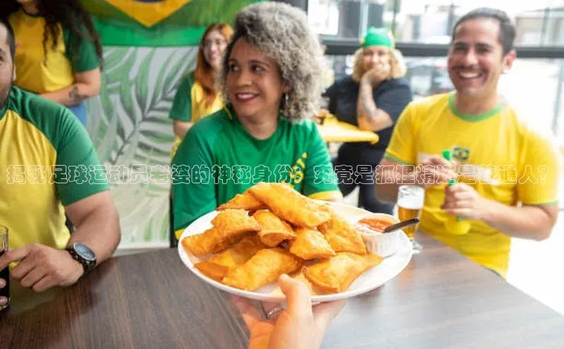 杏盛注册流程和入口遥望科技揭秘足球运动员老婆的神秘身份：究竟是狐狸精还是普通人？