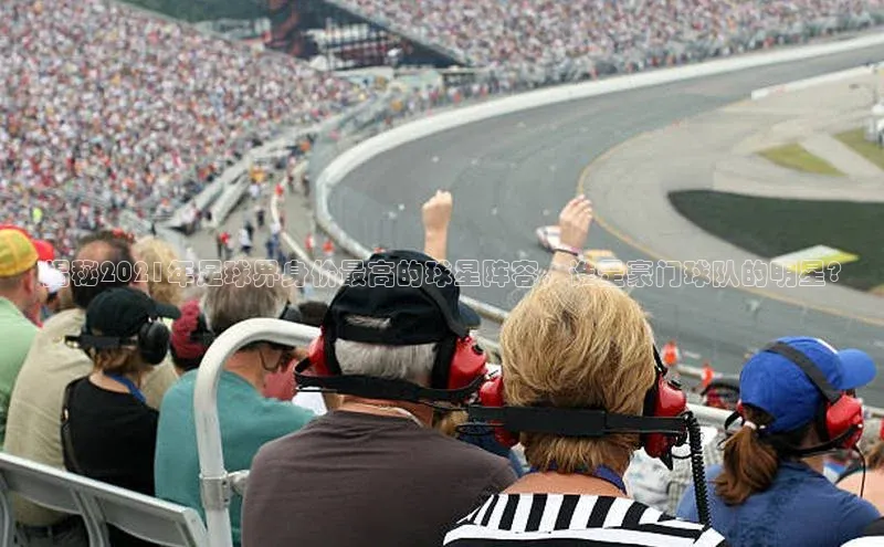 杏盛测速登录入口百度识图揭秘2021年足球界身价最高的球星阵容，谁是豪门球队的明星?