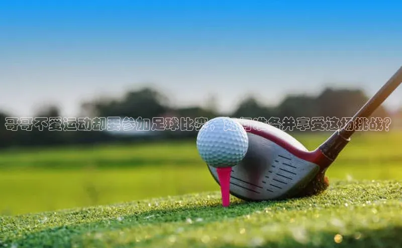 杏盛娱乐蓝色光标哥哥不爱运动却要参加足球比赛，如何准备并享受这场挑战？