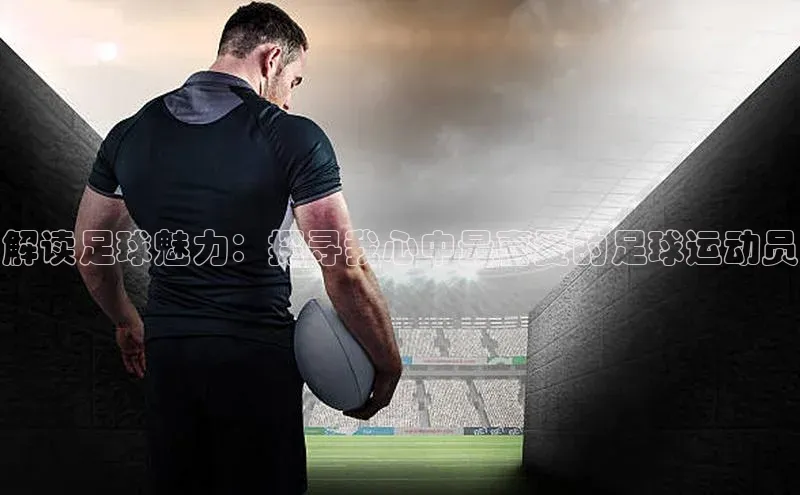 杏盛注册流程和入口遥望科技解读足球魅力：探寻我心中最喜爱的足球运动员