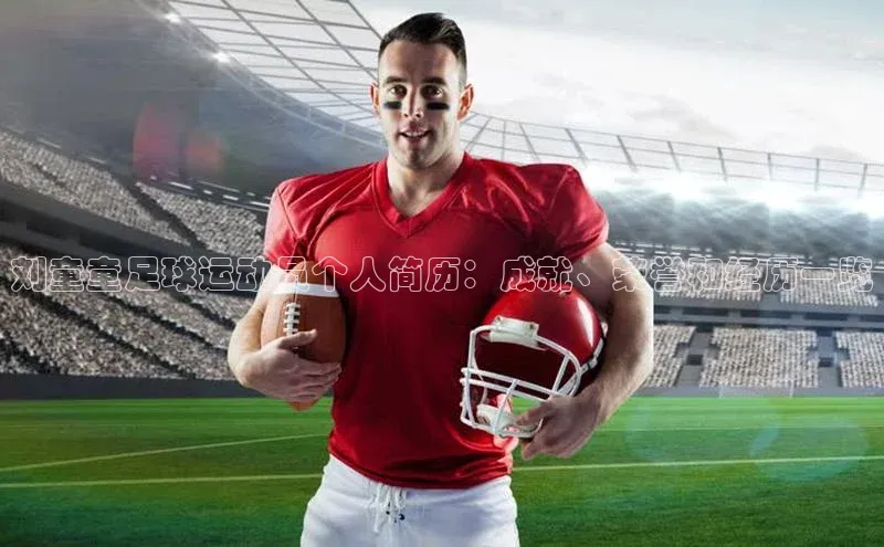 杏盛招商壹网壹创刘童童足球运动员个人简历：成就、荣誉和经历一览