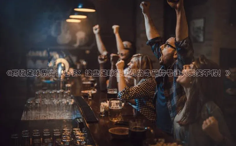 杏盛app官方下载最新版本更新内容小红书《揭秘足球界离谱名字：这些足球运动员的奇葩称号让人哭笑不得！》