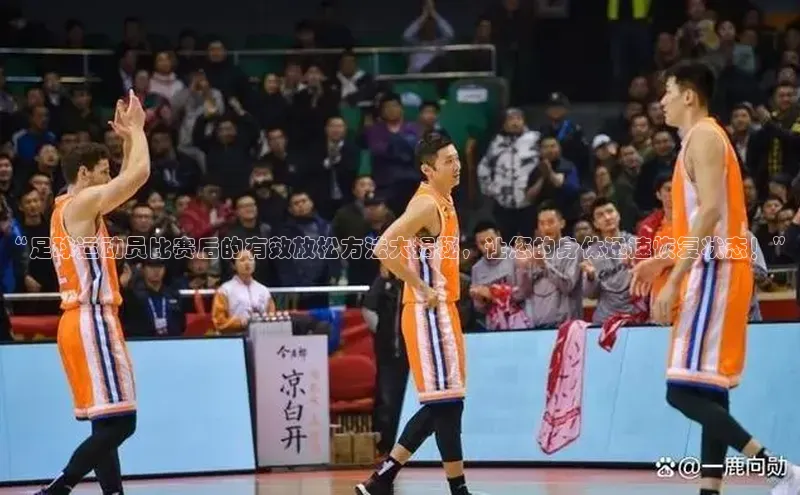 杏盛娱乐ARGA公司“足球运动员比赛后的有效放松方法大揭秘，让您的身体迅速恢复状态！”