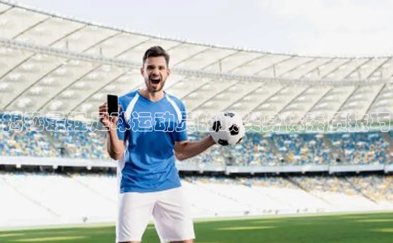 杏盛测速登录入口中文在线揭秘最强足球运动员的顶尖身体素质技巧