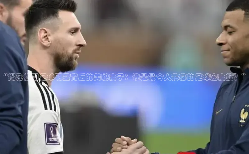 杏盛注册流程和入口百度Apollo“揭秘德国足球明星背后的美貌妻子：谁是最令人羡慕的足球宠妻族？”