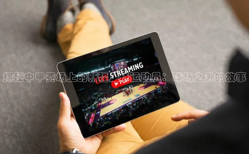 杏盛测速app官方下载最新版诸葛科技揭秘中甲赛场上的新疆足球运动员：球场之外的故事