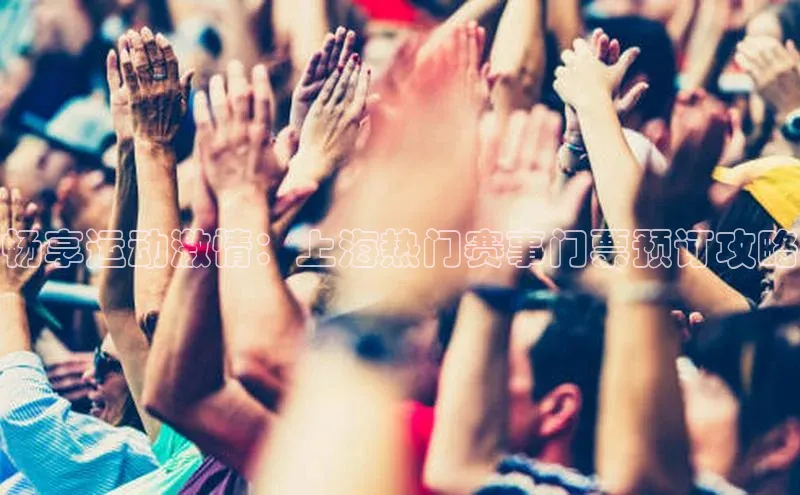 杏盛注册登录官网顺丰畅享运动激情：上海热门赛事门票预订攻略