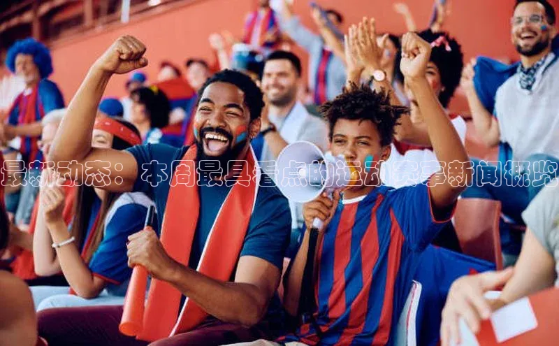 杏盛平台开户华扬联众最新动态：本周最具看点的运动赛事新闻概览