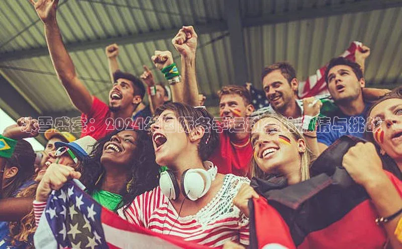 杏盛测速app官方下载最新版诸葛科技冰雪盛宴：2024年国际冬季运动会的激情与挑战