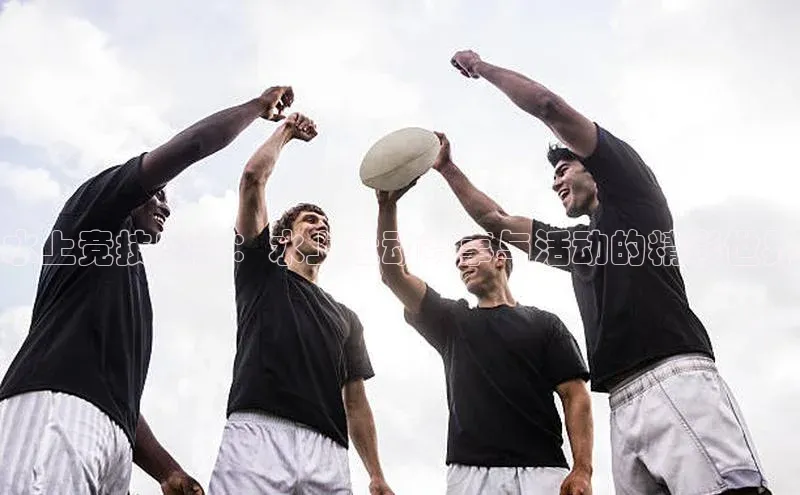 水上竞技盛宴：水上运动赛事与活动的精彩世界