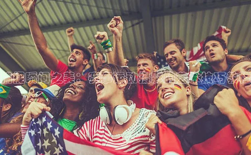 捕捉瞬间之美：赛事运动摄影的艺术技巧教程