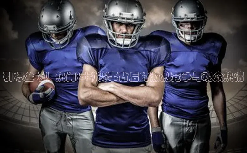 引爆全场！热门运动赛事背后的激烈竞争与观众热情