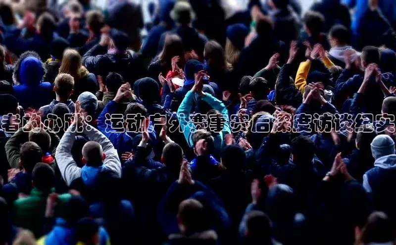 者的心跳：运动户外赛事赛后深度访谈纪实