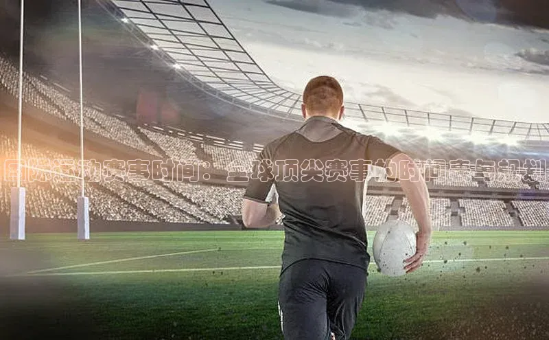 国际运动赛事时间：全球顶尖赛事的时间表与规划