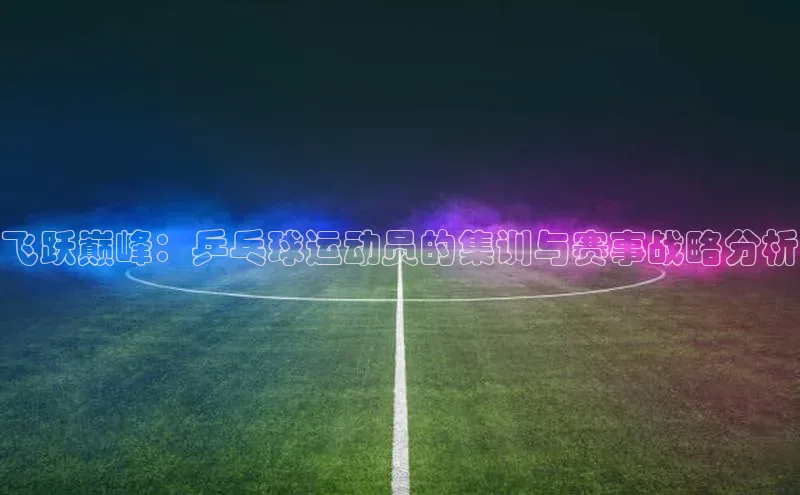 飞跃巅峰：乒乓球运动员的集训与赛事战略分析