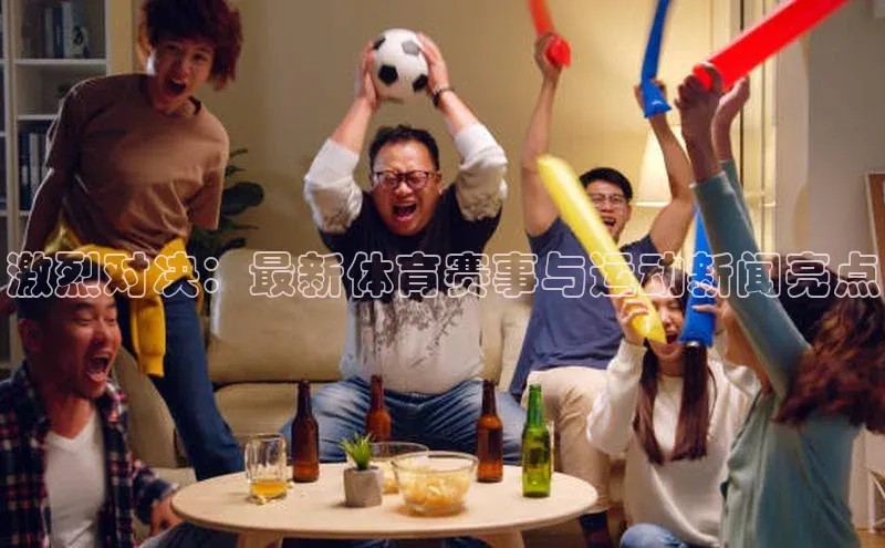 激烈对决：最新体育赛事与运动新闻亮点