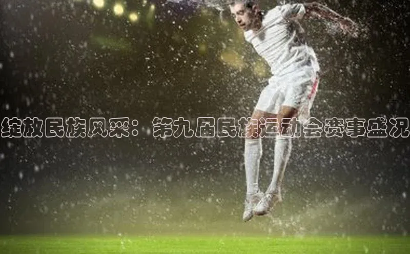 绽放民族风采：第九届民族运动会赛事盛况