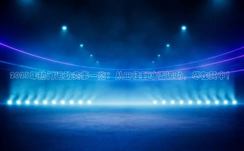 2023年热门运动赛事一览：从田径到冰雪运动，尽在其中！