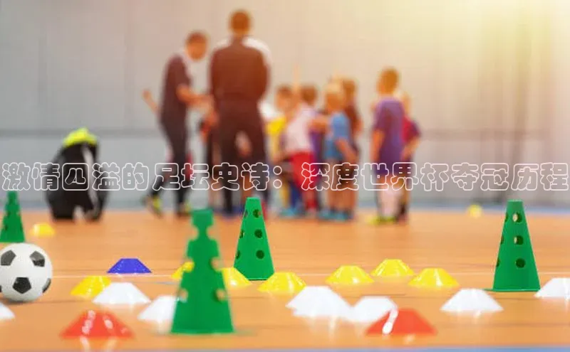 激情四溢的足坛史诗：深度世界杯夺冠历程