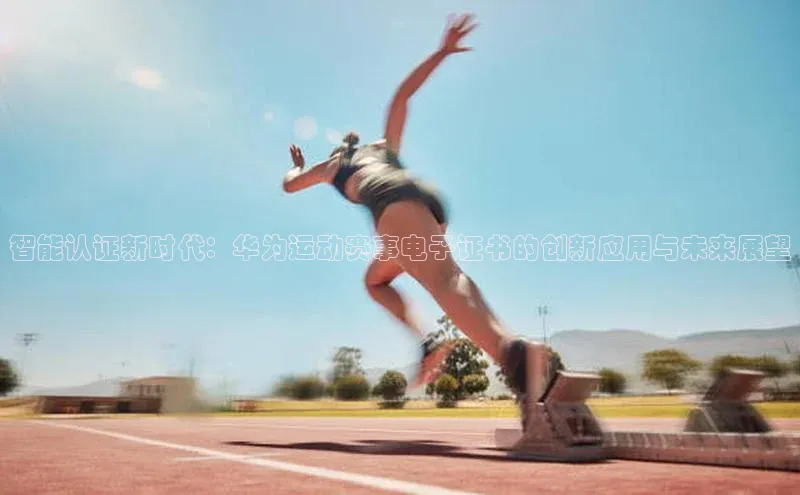 智能认证新时代：华为运动赛事电子证书的创新应用与未来展望