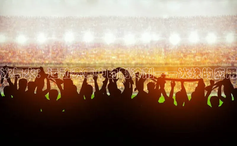 冰与火：运动赛事中的制冷剂——冰块的应用