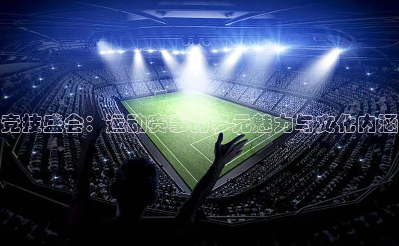 竞技盛会：运动赛事的多元魅力与文化内涵