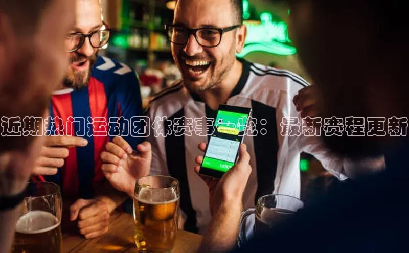 近期热门运动团体赛事一览：最新赛程更新