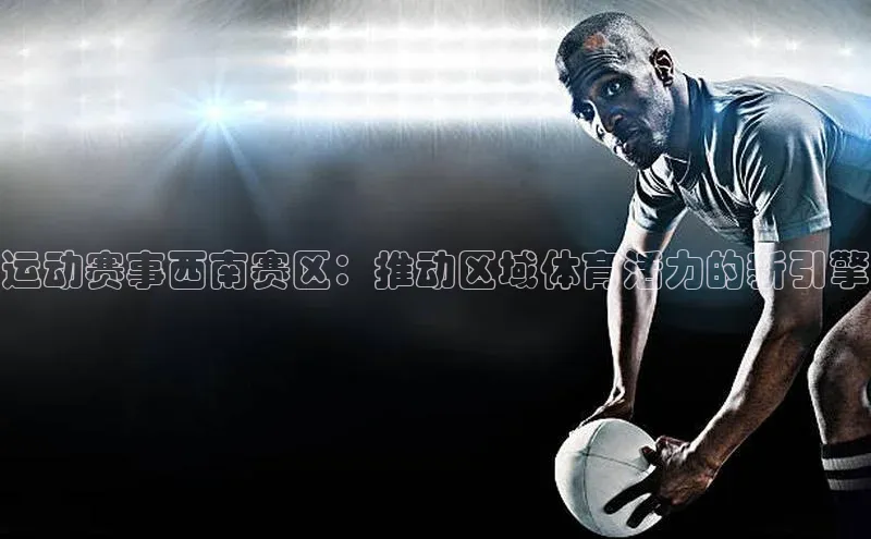 运动赛事西南赛区：推动区域体育活力的新引擎