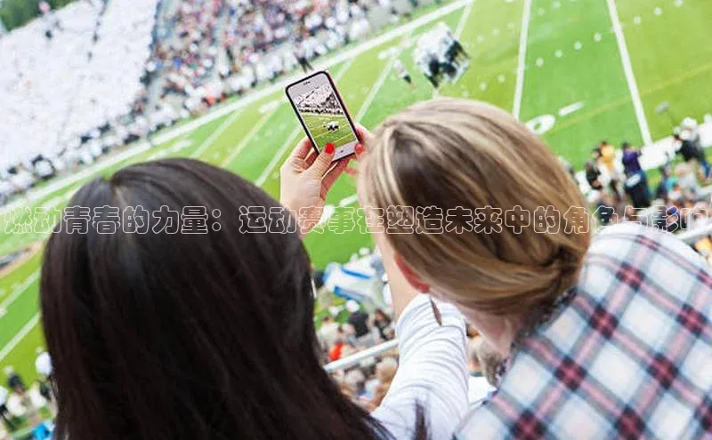 燃动青春的力量：运动赛事在塑造未来中的角色与影响