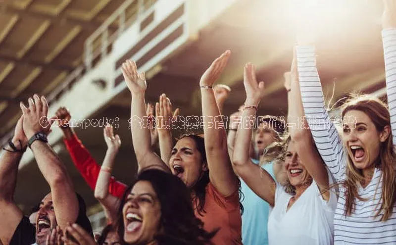 Qwensports：全球顶尖赛事背后的时尚与潮流趋势