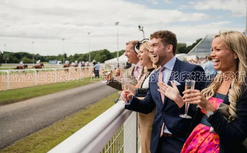 激情四溢的庆典：运动赛事上的精彩庆祝动作赏析