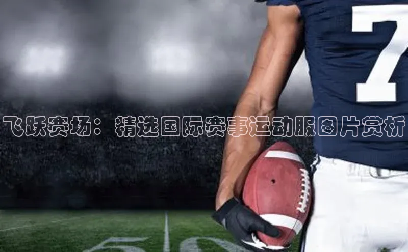 飞跃赛场：精选国际赛事运动服图片赏析